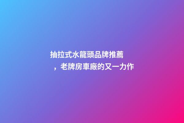 抽拉式水龍頭品牌推薦，老牌房車廠的又一力作-第1張-觀點-玄機派